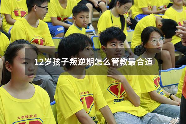 12岁孩子叛逆期怎么管教最合适