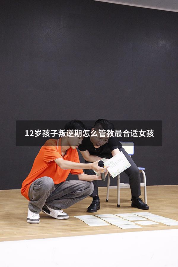 12岁孩子叛逆期怎么管教最合适女孩