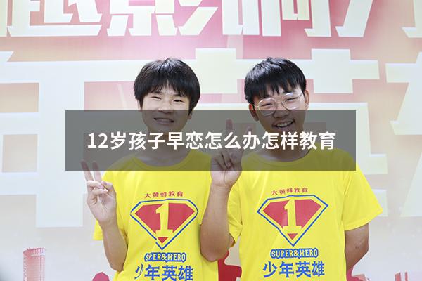 12岁孩子早恋怎么办怎样教育