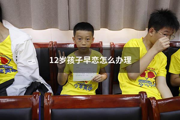 12岁孩子早恋怎么办理