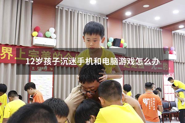 12岁孩子沉迷手机和电脑游戏怎么办