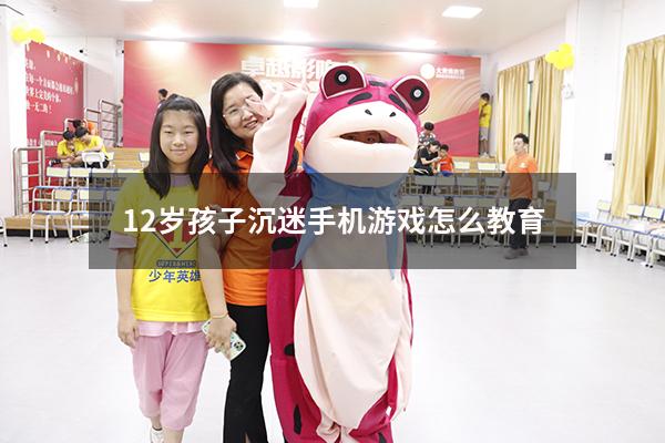 12岁孩子沉迷手机游戏怎么教育