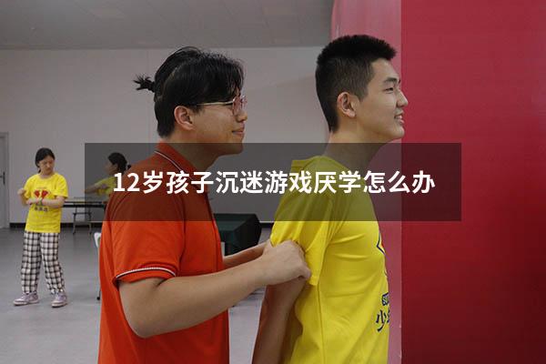 12岁孩子沉迷游戏厌学怎么办