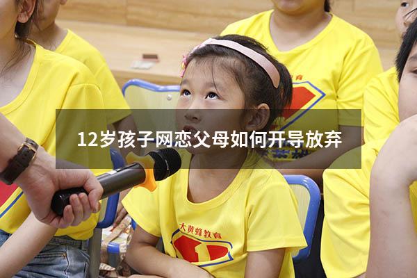 12岁孩子网恋父母如何开导放弃