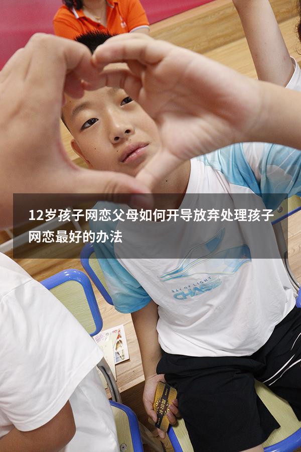 12岁孩子网恋父母如何开导放弃（处理孩子网恋最好的办法）
