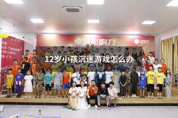 12岁小孩沉迷游戏怎么办