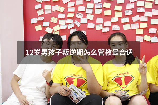 12岁男孩子叛逆期怎么管教最合适