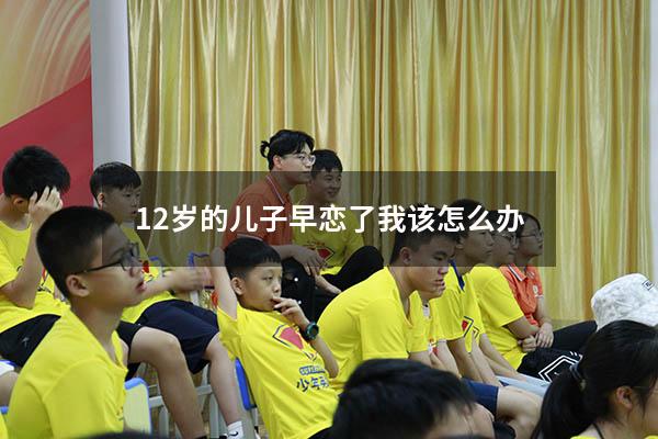 12岁的儿子早恋了我该怎么办
