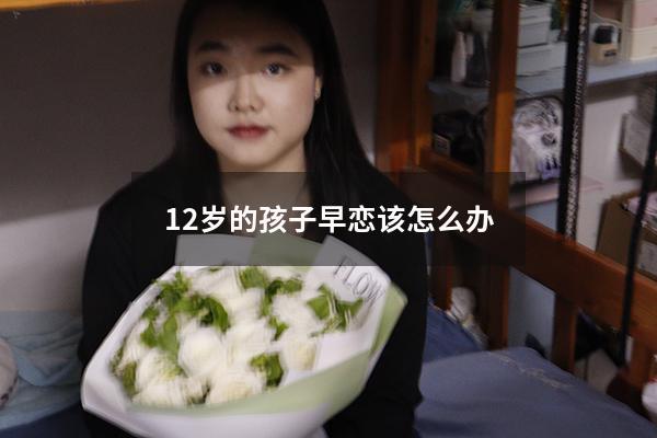 12岁的孩子早恋该怎么办