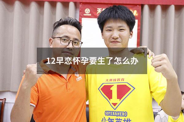 12早恋怀孕要生了怎么办（初中怀孕怎么处理）
