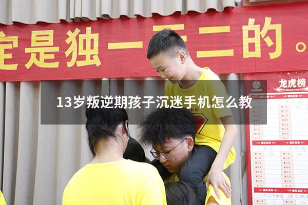 13岁叛逆期孩子沉迷手机怎么教