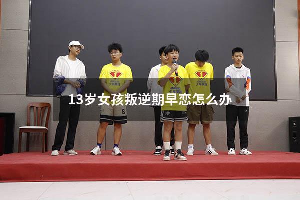 13岁女孩叛逆期早恋怎么办（初中女孩子叛逆期早恋怎么办）