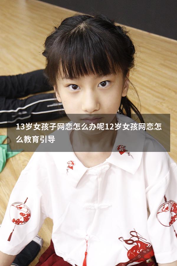 13岁女孩子网恋怎么办呢（12岁女孩网恋怎么教育引导）