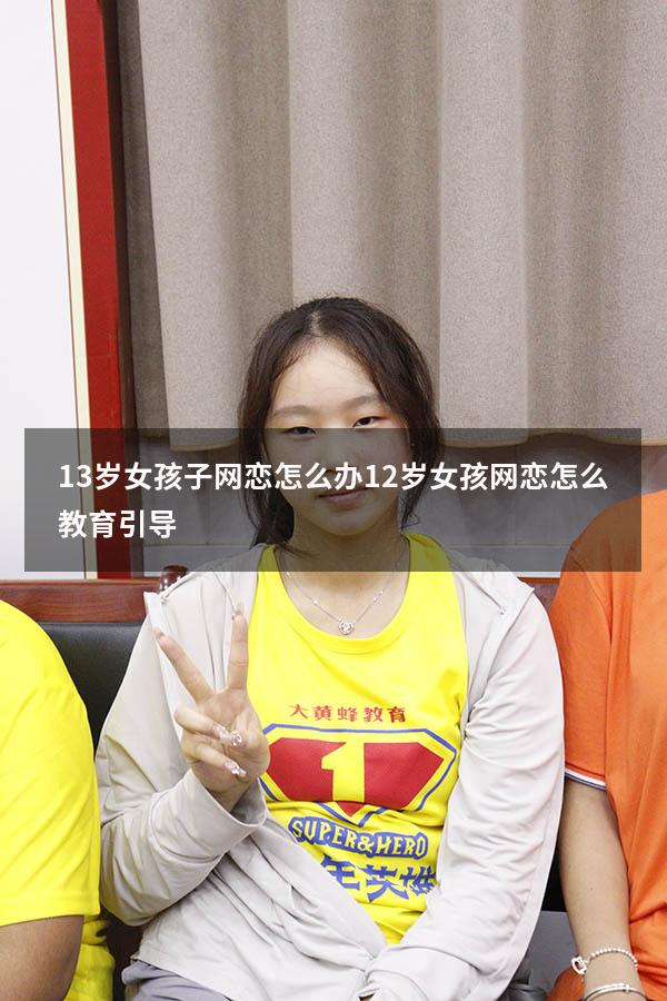 13岁女孩子网恋怎么办（12岁女孩网恋怎么教育引导）