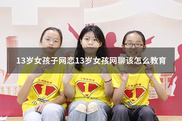 13岁女孩子网恋（13岁女孩网聊该怎么教育）