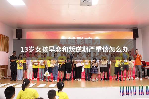 13岁女孩早恋和叛逆期严重该怎么办