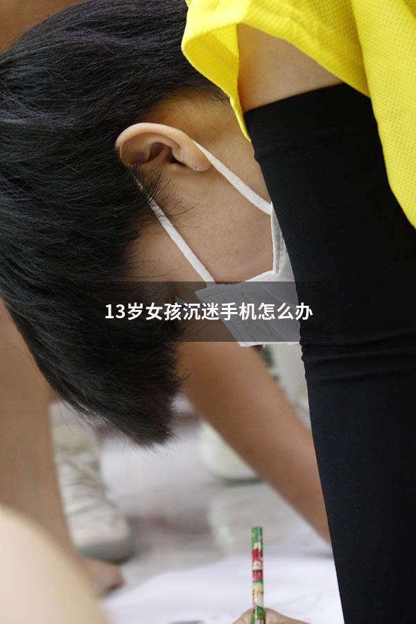 13岁女孩沉迷手机怎么办（12岁女孩沉迷手机怎么办）