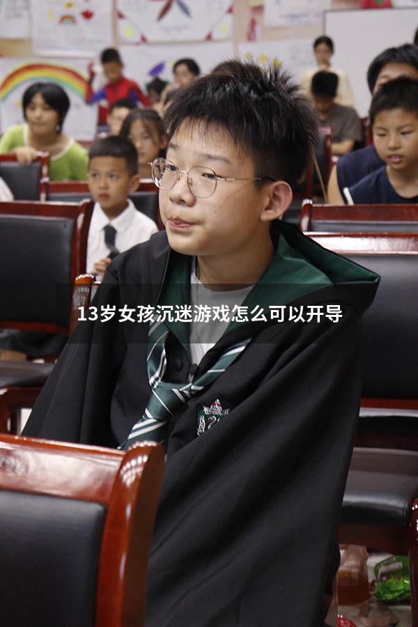13岁女孩沉迷游戏怎么可以开导1273
