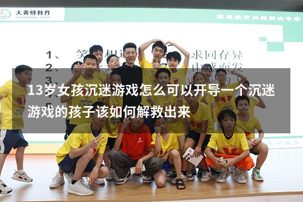 13岁女孩沉迷游戏怎么可以开导（一个沉迷游戏的孩子该如何解救出来）