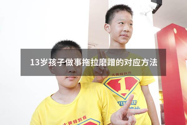 13岁孩子做事拖拉磨蹭的对应方法（孩子做事磨蹭怎么办,有什么好方法）
