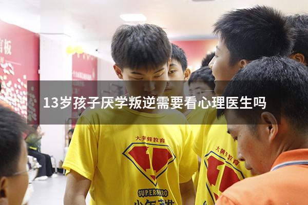 13岁孩子厌学叛逆需要看心理医生吗