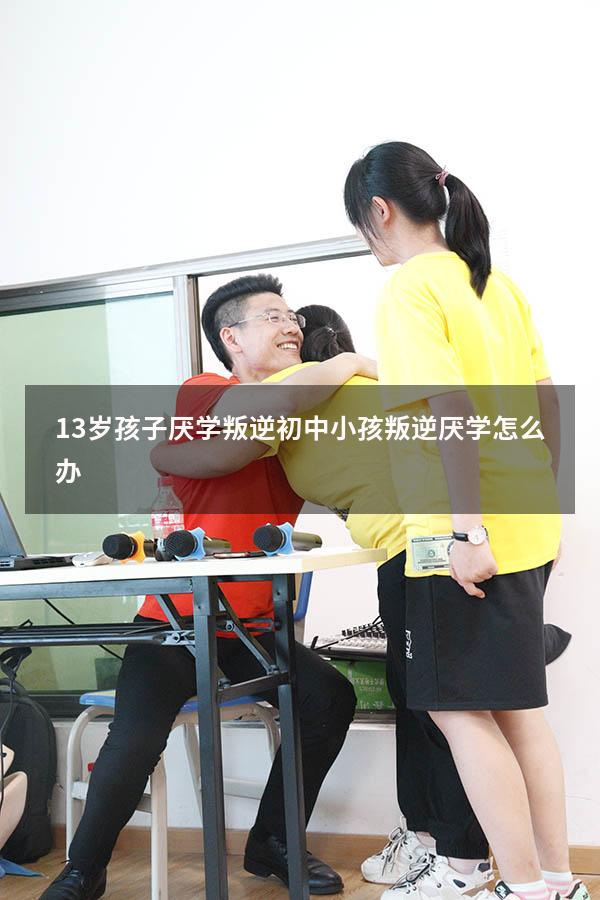 13岁孩子厌学叛逆（初中小孩叛逆厌学怎么办）