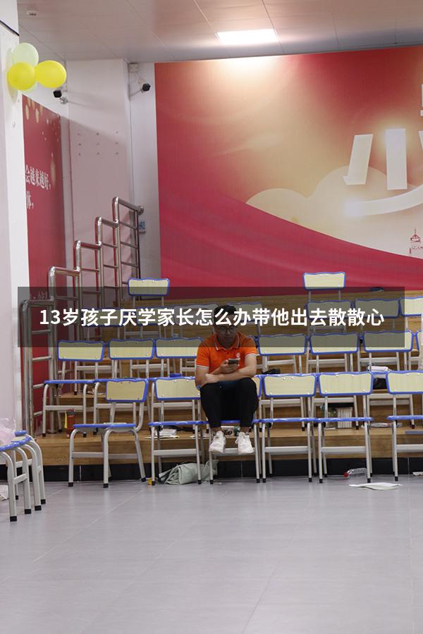 13岁孩子厌学家长怎么办带他出去散散心