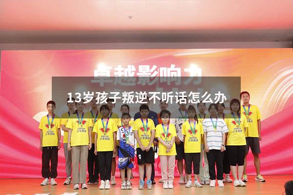 13岁孩子叛逆不听话怎么办（儿子13岁特别叛逆怎么教育）