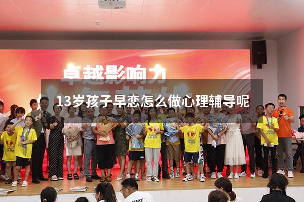 13岁孩子早恋怎么做心理辅导呢（儿子早恋的最佳处理方法）