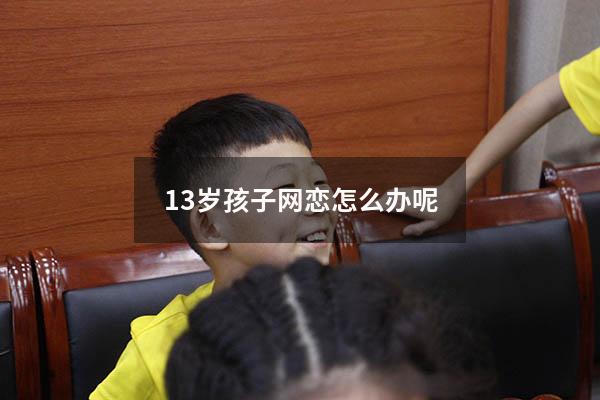13岁孩子网恋怎么办呢