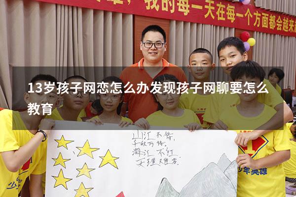 13岁孩子网恋怎么办（发现孩子网聊要怎么教育）