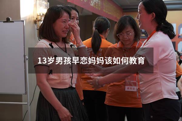 13岁男孩早恋妈妈该如何教育（男孩子早恋怎么处理）