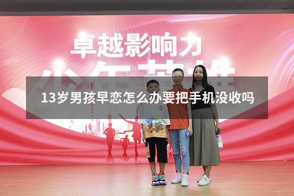 13岁男孩早恋怎么办要把手机没收吗