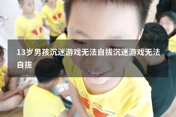 13岁男孩沉迷游戏无法自拔（沉迷游戏无法自拔）