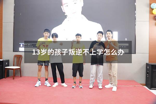 13岁的孩子叛逆不上学怎么办（初一女生不上学怎么办）
