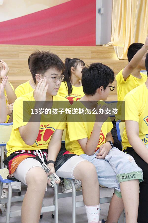 13岁的孩子叛逆期怎么办女孩（小孩十三岁就开始叛逆期怎么解决）
