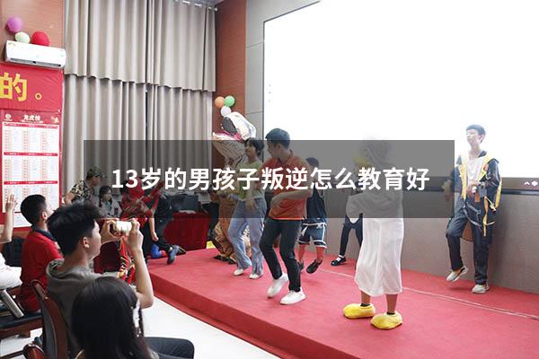 13岁的男孩子叛逆怎么教育好