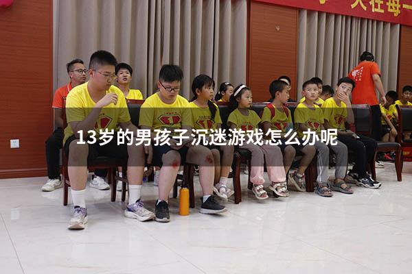 13岁的男孩子沉迷游戏怎么办呢
