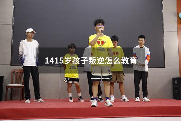 1415岁孩子叛逆怎么教育