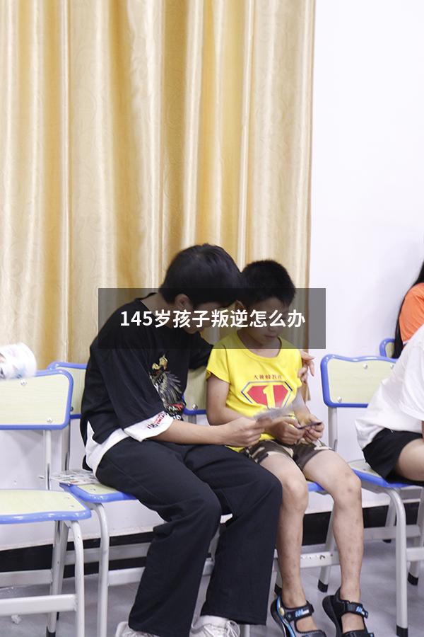 145岁孩子叛逆怎么办（14.15岁的孩子到叛逆期该怎么办）