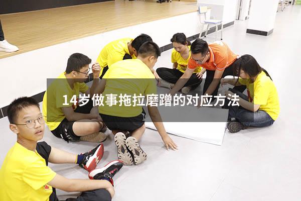 14岁做事拖拉磨蹭的对应方法（12岁孩子做事拖拉磨蹭的对应方法）