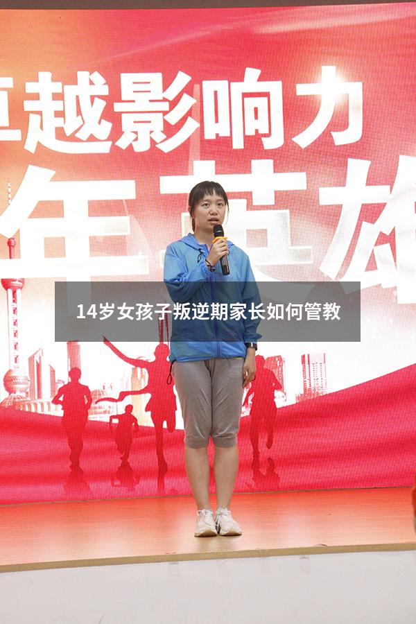 14岁女孩子叛逆期家长如何管教（14岁左右的孩子怎么教育）