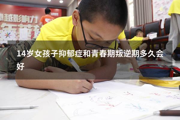 14岁女孩子抑郁症和青春期叛逆期多久会好