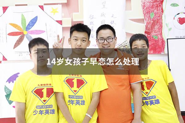 14岁女孩子早恋怎么处理（14岁女儿早恋家长怎么处理）