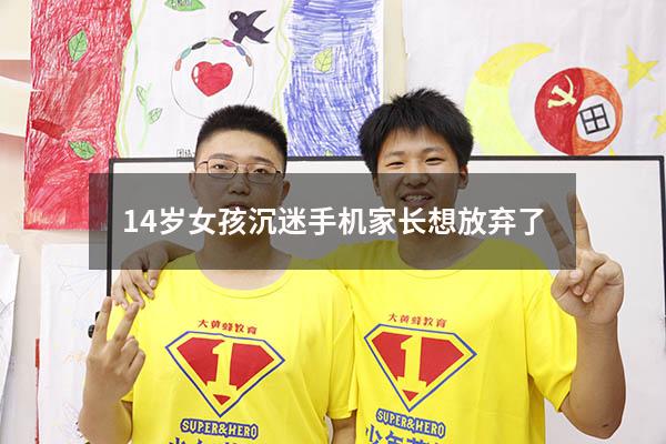 14岁女孩沉迷手机家长想放弃了（12岁女孩沉迷手机怎么办）