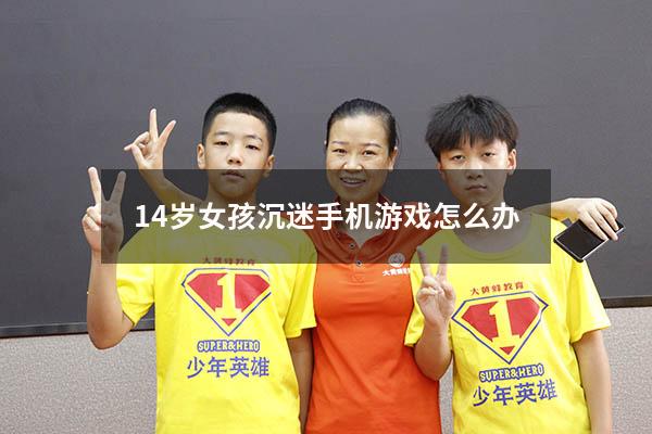 14岁女孩沉迷手机游戏怎么办