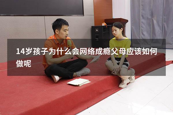 14岁孩子为什么会网络成瘾？父母应该如何做呢？（孩子上网成瘾8条治疗）