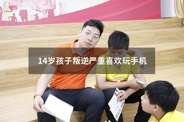 14岁孩子叛逆严重喜欢玩手机（叛逆期的孩子爱玩手机怎么办）