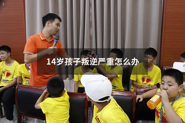 14岁孩子叛逆严重怎么办（叛逆的孩子怎么造成的）