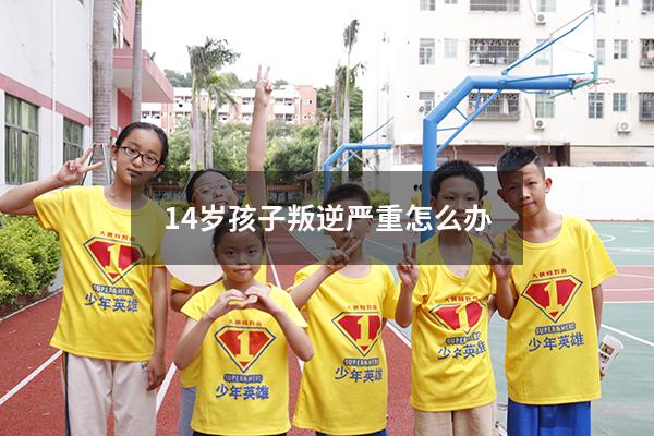 14岁孩子叛逆严重怎么办685（叛逆的孩子怎么造成的）